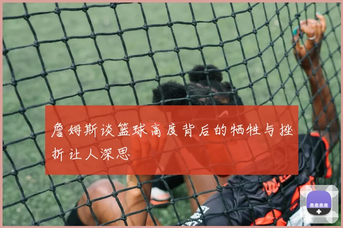 詹姆斯谈篮球高度背后的牺牲与挫折让人深思
