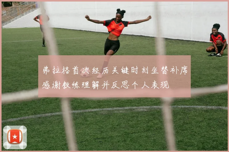 弗拉格首次经历关键时刻坐替补席感谢教练理解并反思个人表现
