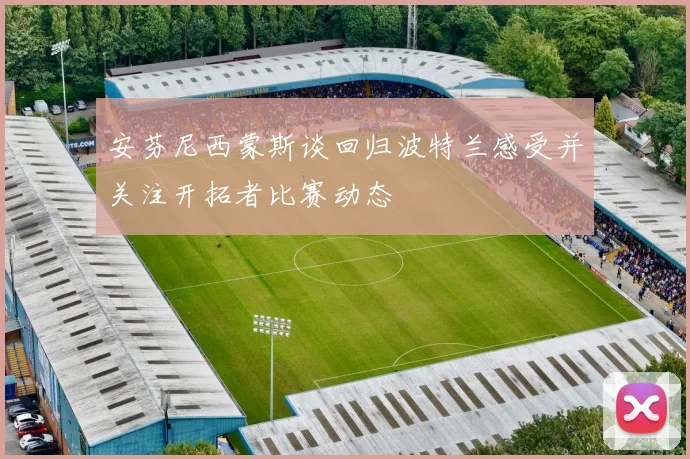 安芬尼西蒙斯谈回归波特兰感受并关注开拓者比赛动态